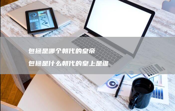 包拯是哪个朝代的皇帝 包拯是什么朝代的皇上是谁
