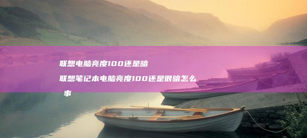 联想电脑亮度100还是暗 联想笔记本电脑亮度100还是很暗怎么回事