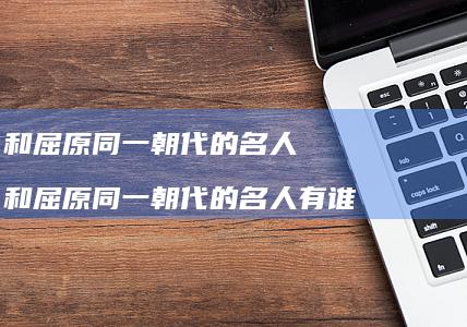 和屈原同一朝代的名人 和屈原同一朝代的名人有谁