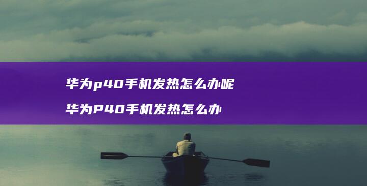华为p40手机发热怎么办呢 华为P40手机发热怎么办