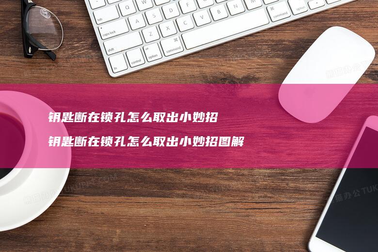 钥匙断在锁孔怎么取出小妙招 钥匙断在锁孔怎么取出小妙招图解