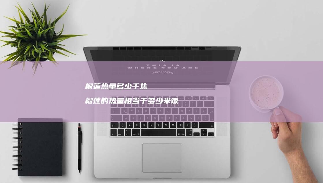 榴莲热量多少千焦榴莲的热量相当于多少米饭