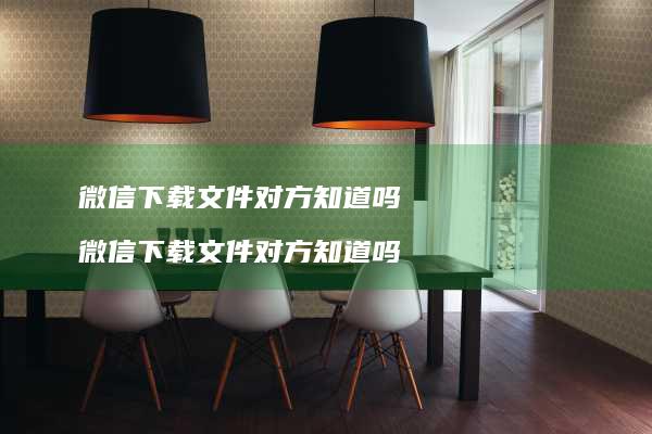 微信下载文件对方知道吗 微信下载文件对方知道吗