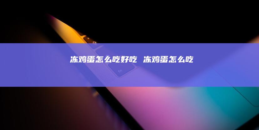 冻鸡蛋怎么吃好吃 冻鸡蛋怎么吃