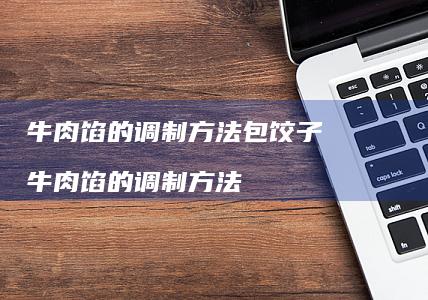 牛肉馅的调制方法包饺子 牛肉馅的调制方法