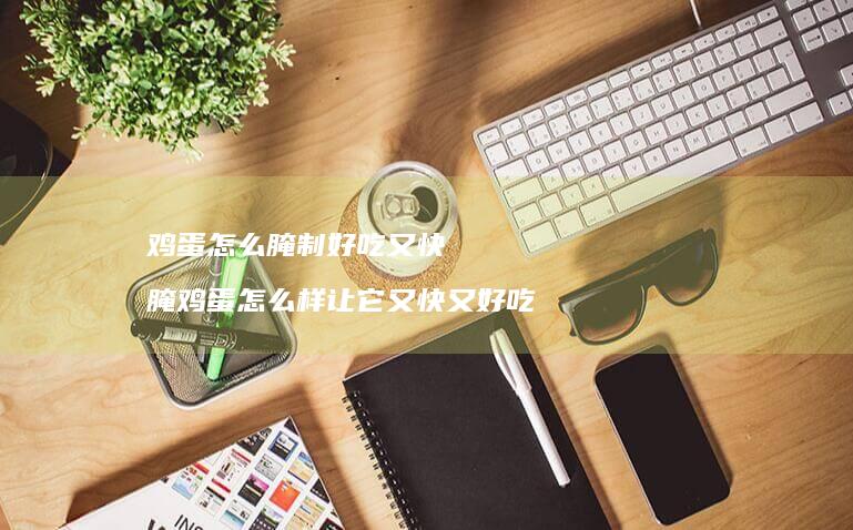 鸡蛋怎么腌制好吃又快 腌鸡蛋怎么样让它又快又好吃