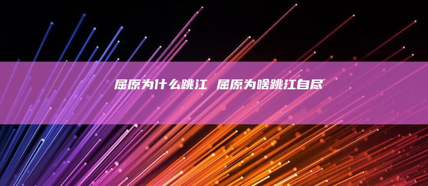 屈原为什么跳江 屈原为啥跳江自尽