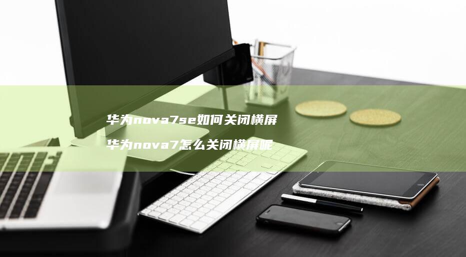 华为nova7se如何关闭横屏 华为nova7怎么关闭横屏呢