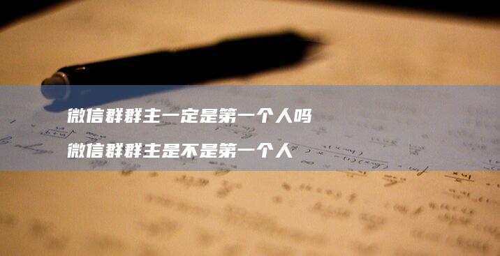 微信群群主一定是第一个人吗 微信群群主是不是第一个人