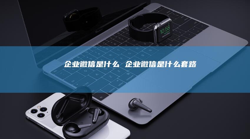 企业微信是什么 企业微信是什么套路