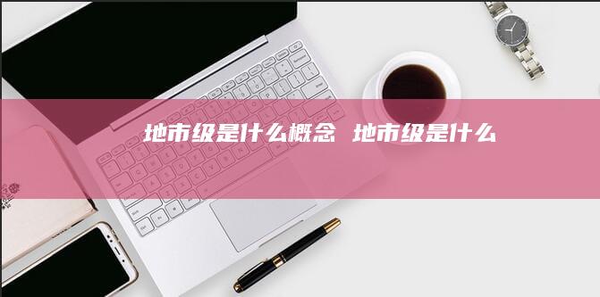 地市级是什么概念地市级是什么