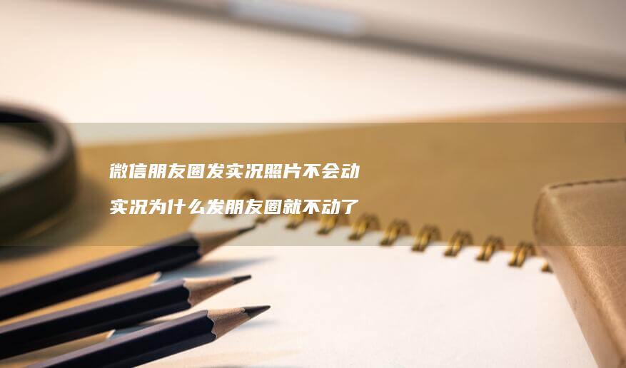 微信朋友圈发实况照片不会动 实况为什么发朋友圈就不动了