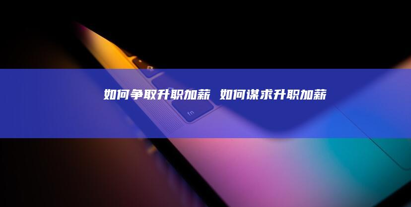 如何争取升职加薪 如何谋求升职加薪