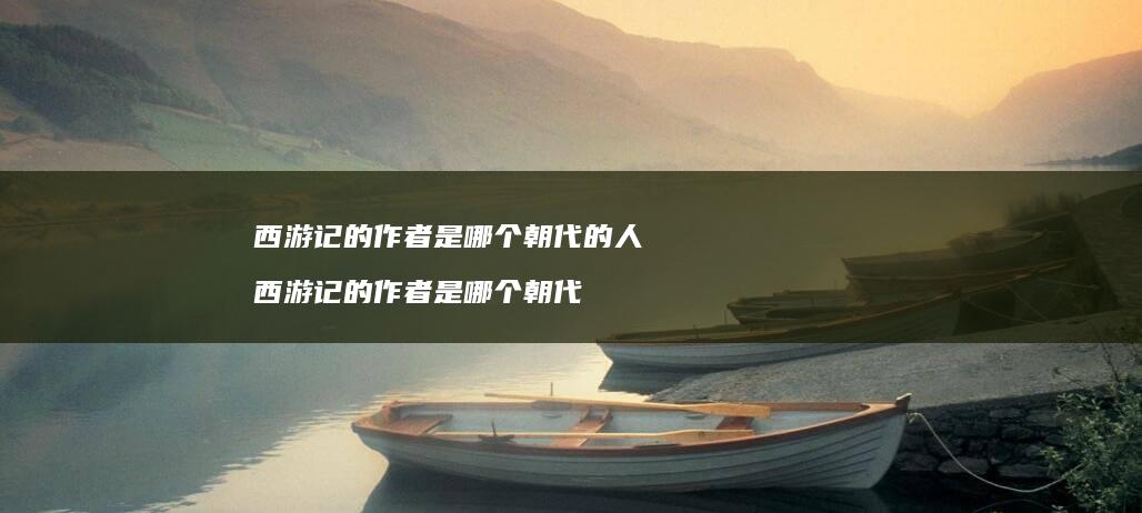 西游记的作者是哪个朝代的人 西游记的作者是哪个朝代