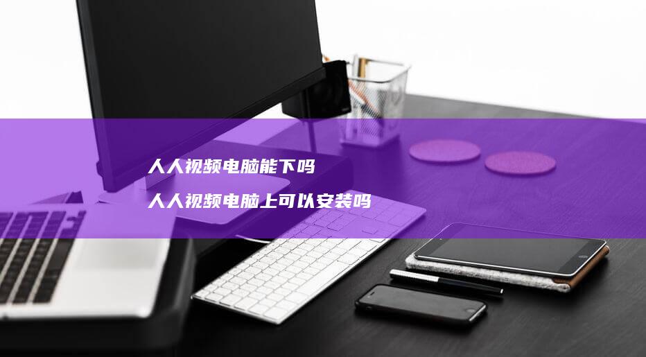人人视频电脑能下吗人人视频电脑上可以安装吗