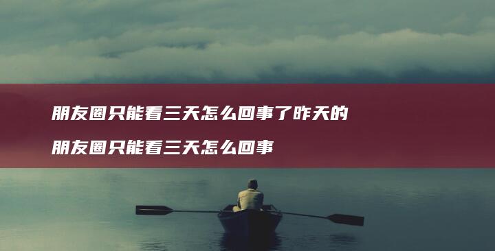 朋友圈只能看三天怎么回事了昨天的 朋友圈只能看三天怎么回事
