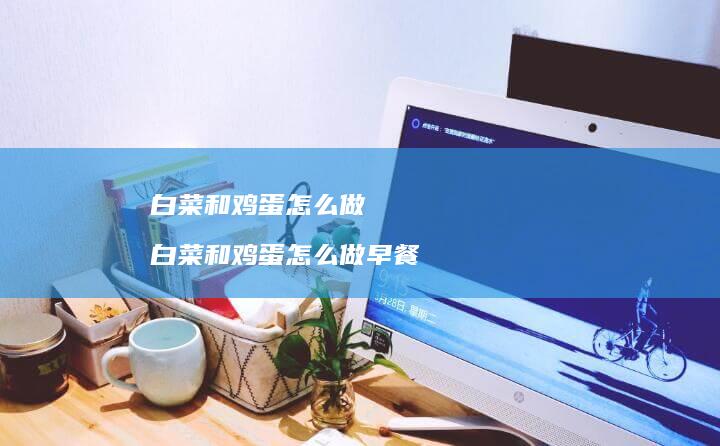 白菜和鸡蛋怎么做 白菜和鸡蛋怎么做早餐