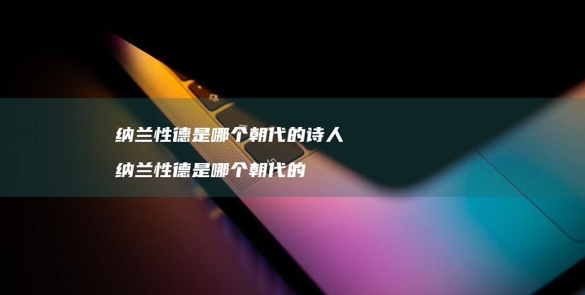 纳兰性德是哪个朝代的诗人纳兰性德是哪个朝代的