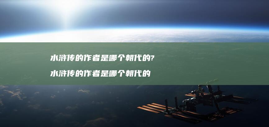 水浒传的作者是哪个朝代的?水浒传的作者是哪个