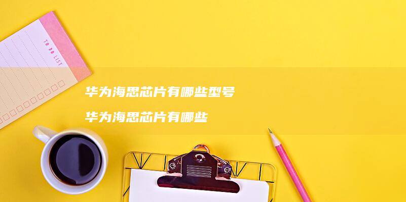华为海思芯片有哪些型号 华为海思芯片有哪些