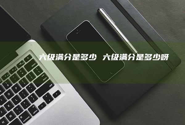 六级满分是多少六级满分是多少呀