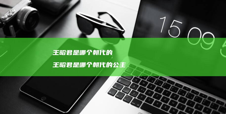 王昭君是哪个朝代的 王昭君是哪个朝代的公主