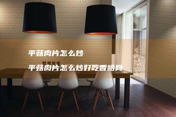 平菇肉片怎么炒 平菇肉片怎么炒好吃香哈网