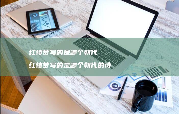 红楼梦写的是哪个朝代 红楼梦写的是哪个朝代的诗