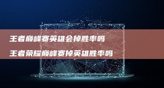王者巅峰赛英雄会掉胜率吗 王者荣耀巅峰赛掉英雄胜率吗