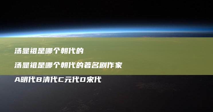 汤显祖是哪个朝代的 汤显祖是哪个朝代的著名剧作家 A明代B清代C元代D宋代