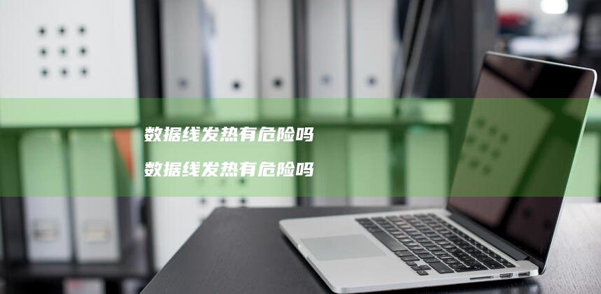 数据线发热有危险吗 数据线发热有危险吗