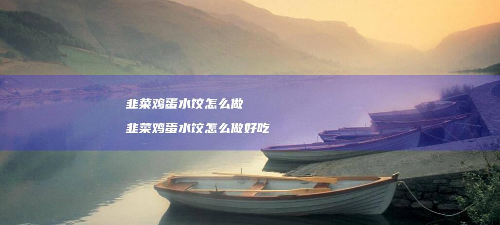 韭菜鸡蛋水饺怎么做 韭菜鸡蛋水饺怎么做好吃