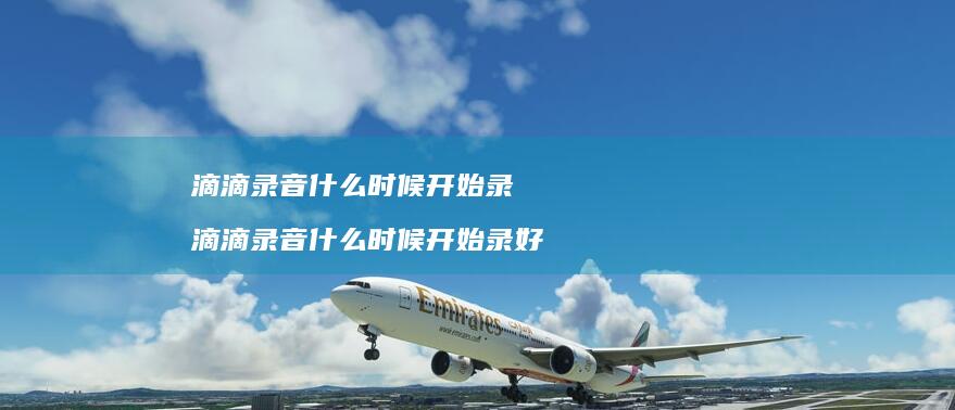 滴滴录音什么时候开始录 滴滴录音什么时候开始录好