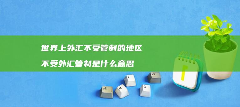 世界上外汇不受管制的地区 不受外汇管制是什么意思