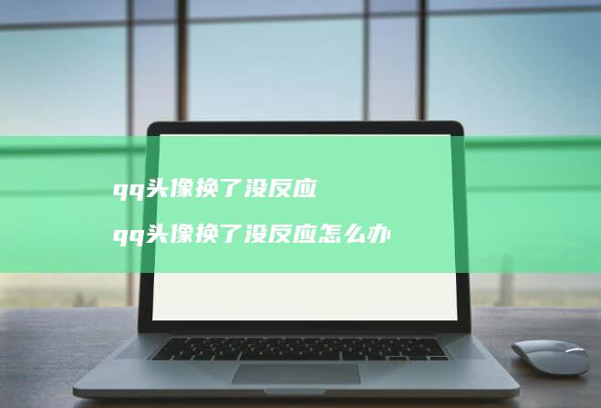 qq头像换了没反应 qq头像换了没反应怎么办