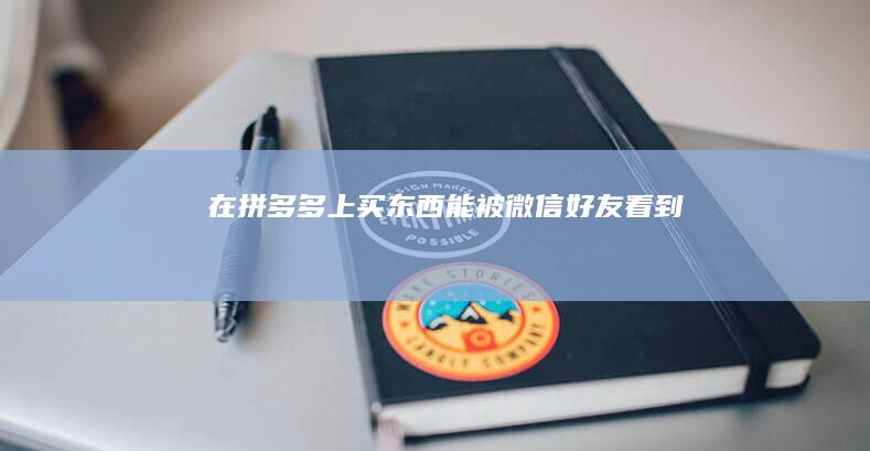 在拼多多上买东西能被微信好友看到吗
