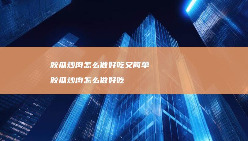 胶瓜炒肉怎么做好吃又简单胶瓜炒肉怎么做好吃