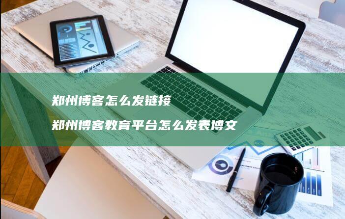 郑州博客怎么发链接 郑州博客教育平台怎么发表博文