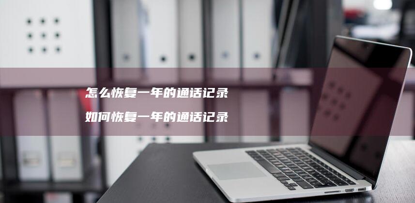怎么恢复一年的通话记录 如何恢复一年的通话记录