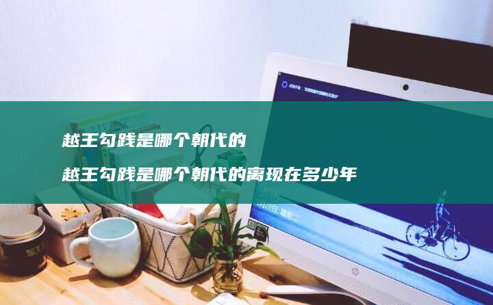 越王勾践是哪个朝代的 越王勾践是哪个朝代的离现在多少年