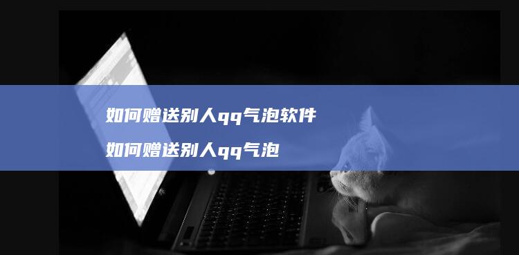 如何赠送别人qq气泡软件 如何赠送别人qq气泡