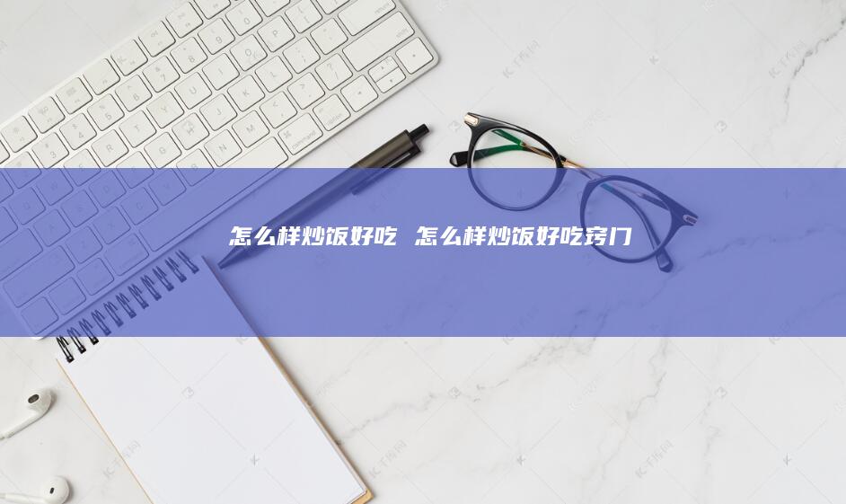 怎么样炒饭好吃 怎么样炒饭好吃窍门