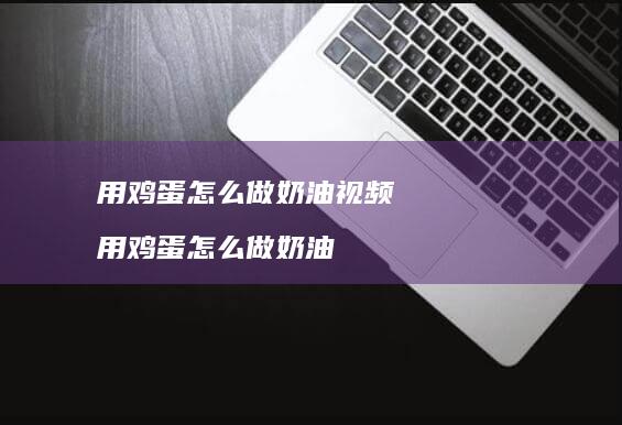 用鸡蛋怎么做奶油视频 用鸡蛋怎么做奶油
