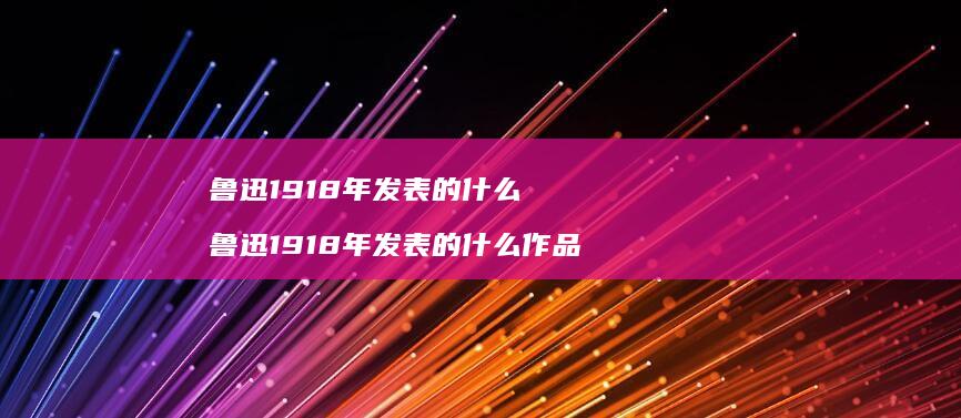 鲁迅1918年发表的什么鲁迅1918年发表的