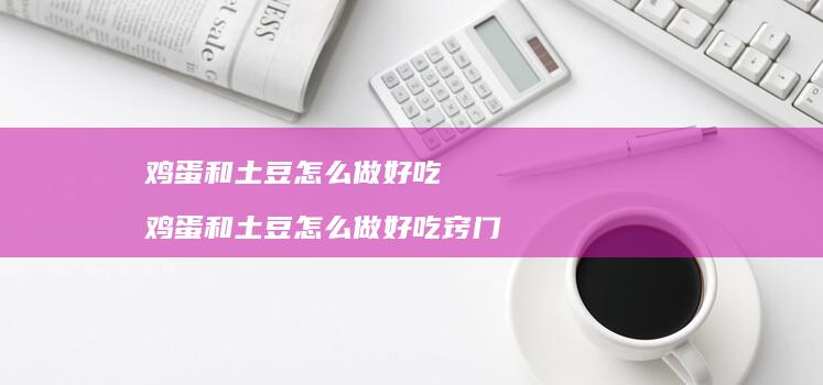 鸡蛋和土豆怎么做好吃 鸡蛋和土豆怎么做好吃窍门