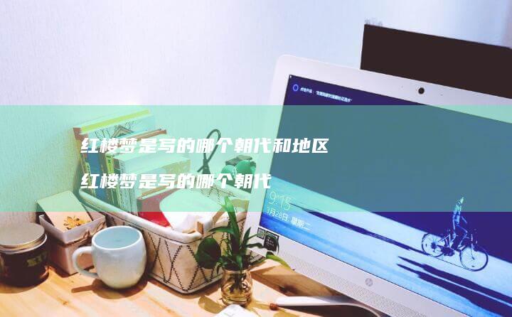 红楼梦是写的哪个和地区红楼梦是写的哪个朝
