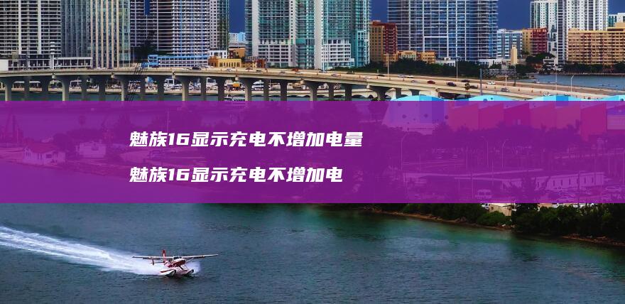 魅族16显示充电不增加电量 魅族16显示充电不增加电