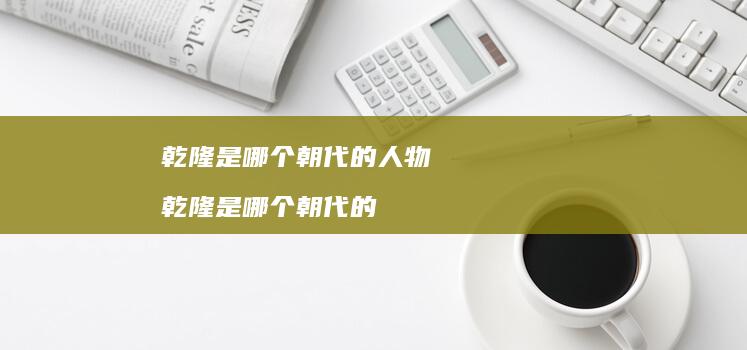 乾隆是哪个朝代的人物 乾隆是哪个朝代的