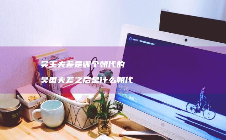 吴王夫差是哪个朝代的吴国夫差之后是什么朝代