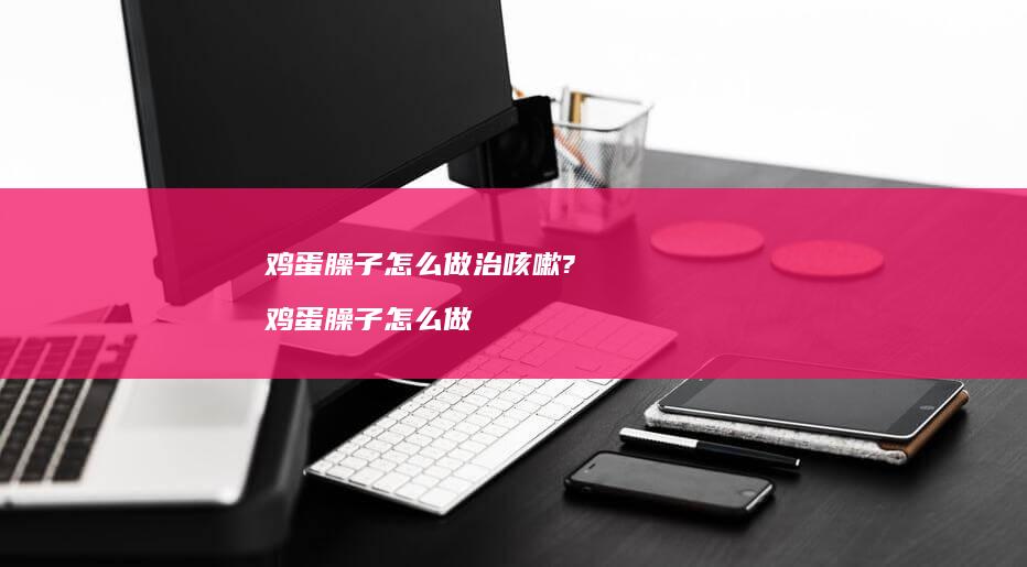 鸡蛋臊子怎么做治咳嗽? 鸡蛋臊子怎么做